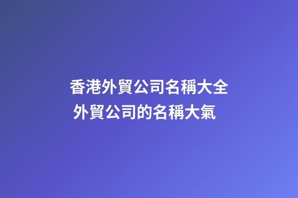 香港外貿公司名稱大全 外貿公司的名稱大氣-第1張-公司起名-玄機派